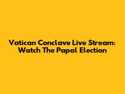 Vatican Conclave Live Stream: Watch The Papal Election
