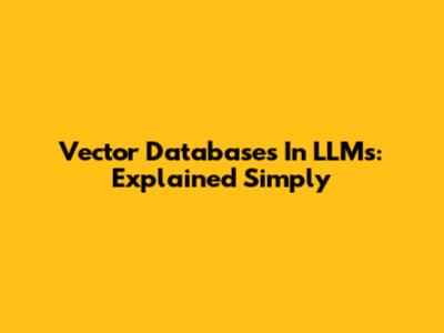 Vector Databases In LLMs: Explained Simply