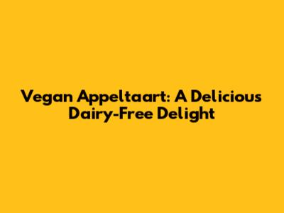 Vegan Appeltaart: A Delicious Dairy-Free Delight