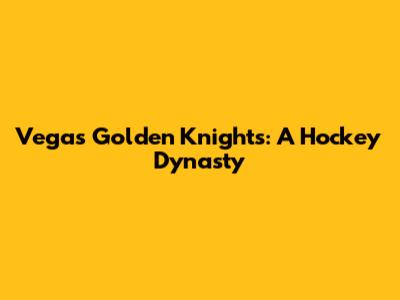Vegas Golden Knights: A Hockey Dynasty