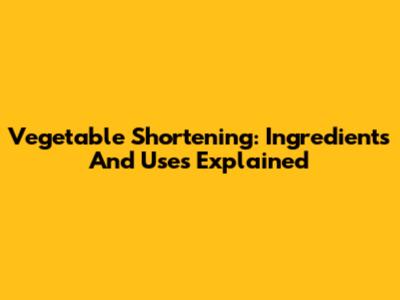 Vegetable Shortening: Ingredients And Uses Explained