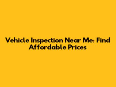 Vehicle Inspection Near Me: Find Affordable Prices