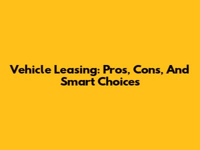 Vehicle Leasing: Pros, Cons, And Smart Choices