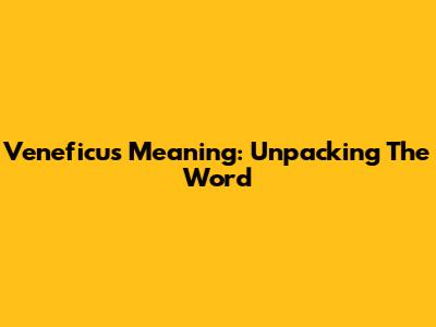 Veneficus Meaning: Unpacking The Word