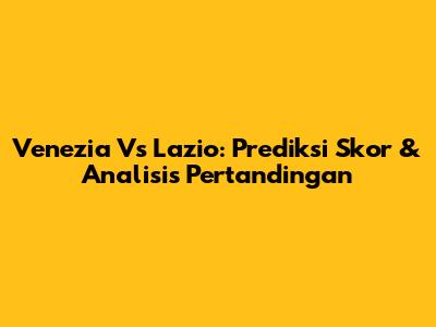 Venezia Vs Lazio: Prediksi Skor & Analisis Pertandingan