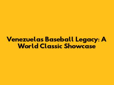 Venezuela's Baseball Legacy: A World Classic Showcase