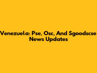 Venezuela: Pse, Osc, And Sgoodscse News Updates