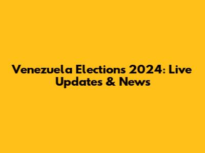 Venezuela Elections 2024: Live Updates & News