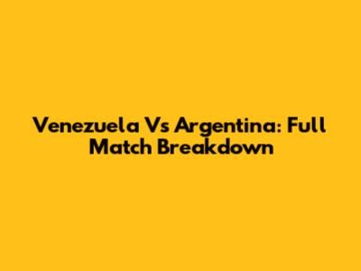 Venezuela Vs Argentina: Full Match Breakdown