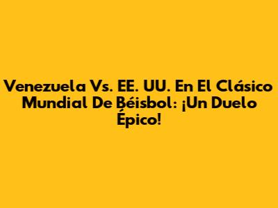 Venezuela Vs. EE. UU. En El Clásico Mundial De Béisbol: ¡Un Duelo Épico!