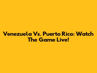 Venezuela Vs. Puerto Rico: Watch The Game Live!