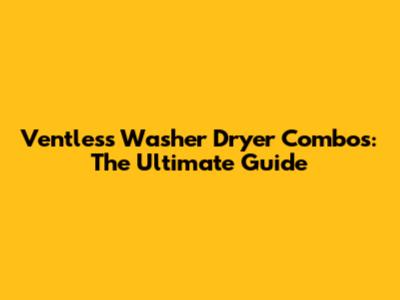 Ventless Washer Dryer Combos: The Ultimate Guide