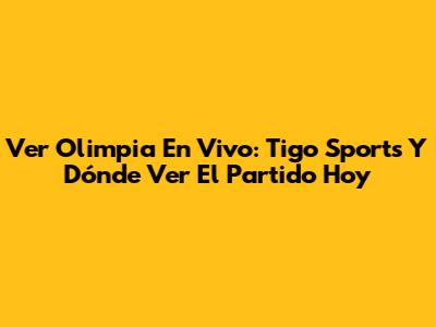 Ver Olimpia En Vivo: Tigo Sports Y Dónde Ver El Partido Hoy