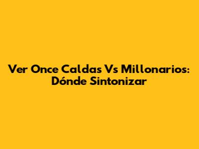 Ver Once Caldas Vs Millonarios: Dónde Sintonizar