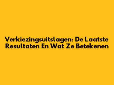 Verkiezingsuitslagen: De Laatste Resultaten En Wat Ze Betekenen