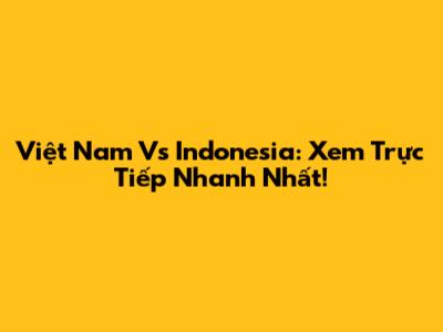 Việt Nam Vs Indonesia: Xem Trực Tiếp Nhanh Nhất!