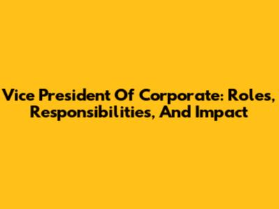 Vice President Of Corporate: Roles, Responsibilities, And Impact