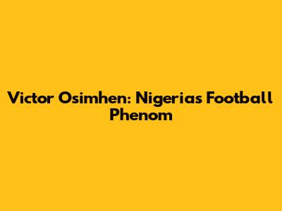 Victor Osimhen: Nigeria's Football Phenom