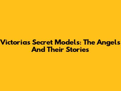 Victoria's Secret Models: The Angels And Their Stories