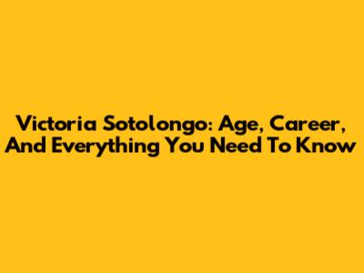 Victoria Sotolongo: Age, Career, And Everything You Need To Know