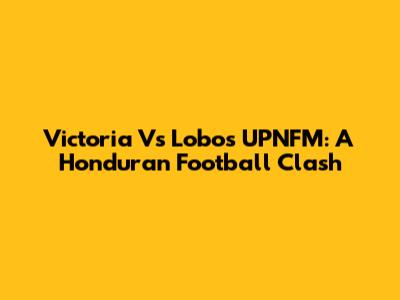 Victoria Vs Lobos UPNFM: A Honduran Football Clash