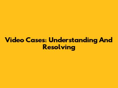 Video Cases: Understanding And Resolving
