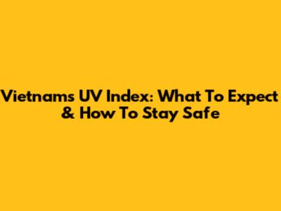 Vietnam's UV Index: What To Expect & How To Stay Safe