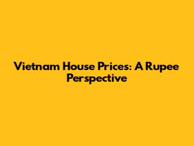 Vietnam House Prices: A Rupee Perspective