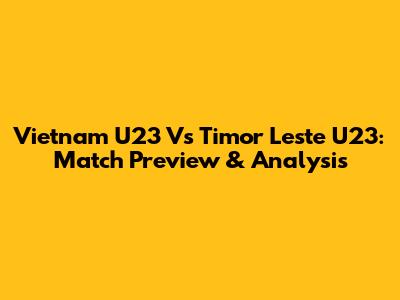 Vietnam U23 Vs Timor Leste U23: Match Preview & Analysis