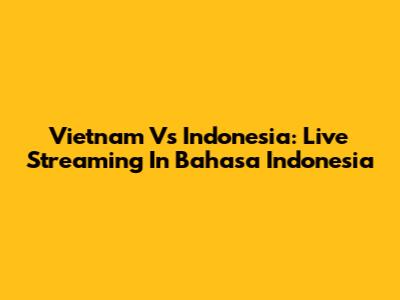 Vietnam Vs Indonesia: Live Streaming In Bahasa Indonesia