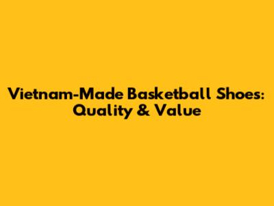 Vietnam-Made Basketball Shoes: Quality & Value