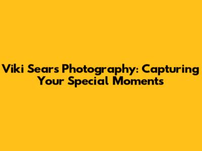 Viki Sears Photography: Capturing Your Special Moments