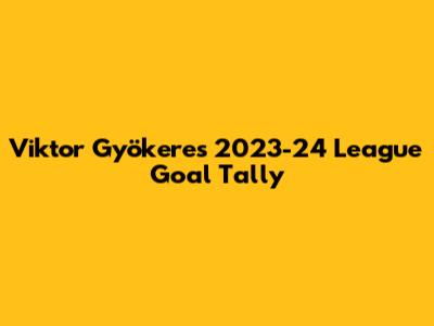 Viktor Gyökeres' 2023-24 League Goal Tally