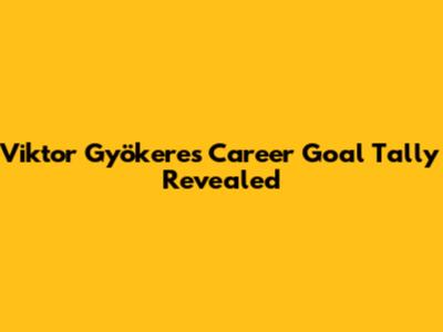 Viktor Gyökeres' Career Goal Tally Revealed