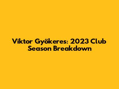 Viktor Gyökeres: 2023 Club Season Breakdown