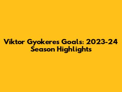 Viktor Gyokeres Goals: 2023-24 Season Highlights