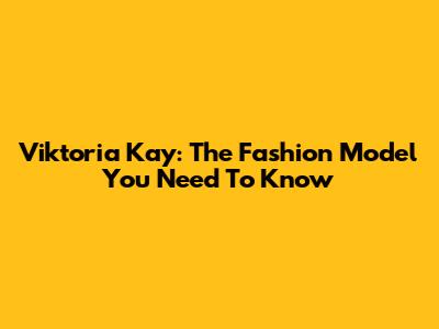 Viktoria Kay: The Fashion Model You Need To Know