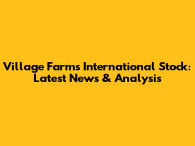 Village Farms International Stock: Latest News & Analysis