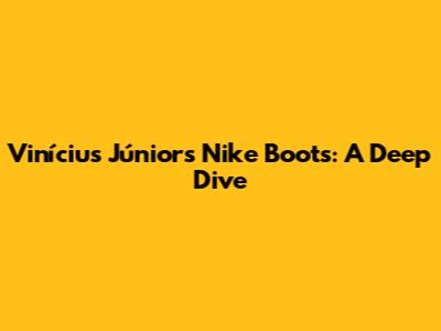 Vinícius Júnior's Nike Boots: A Deep Dive