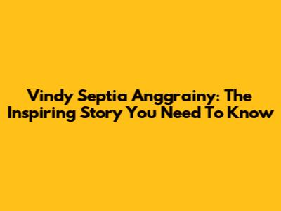 Vindy Septia Anggrainy: The Inspiring Story You Need To Know
