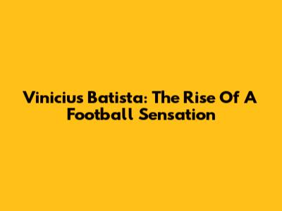 Vinicius Batista: The Rise Of A Football Sensation