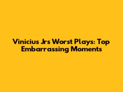 Vinicius Jr's Worst Plays: Top Embarrassing Moments