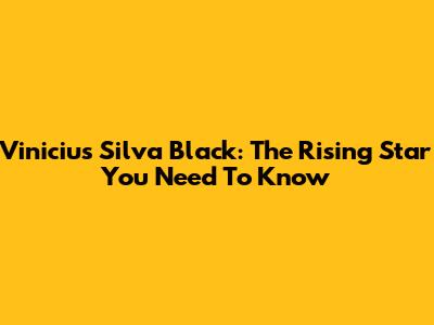 Vinicius Silva Black: The Rising Star You Need To Know