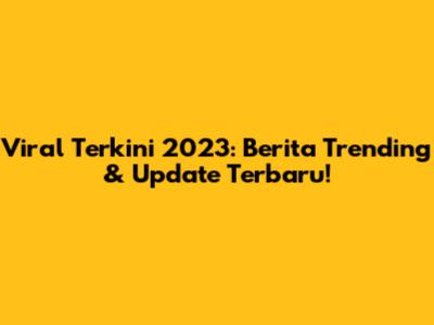 Viral Terkini 2023: Berita Trending & Update Terbaru!