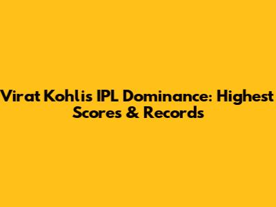 Virat Kohli's IPL Dominance: Highest Scores & Records