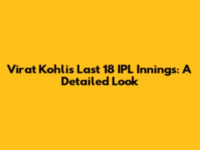 Virat Kohli's Last 18 IPL Innings: A Detailed Look
