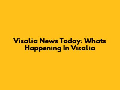 Visalia News Today: What's Happening In Visalia