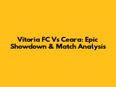 Vitoria FC Vs Ceara: Epic Showdown & Match Analysis