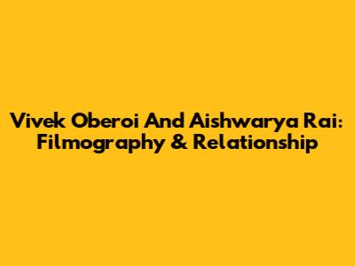 Vivek Oberoi And Aishwarya Rai: Filmography & Relationship