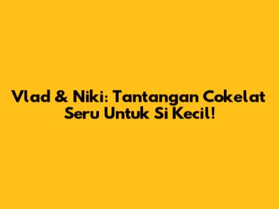 Vlad & Niki: Tantangan Cokelat Seru Untuk Si Kecil!